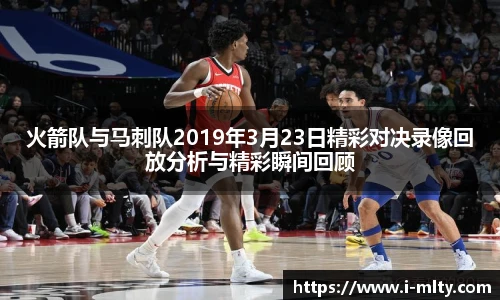 火箭队与马刺队2019年3月23日精彩对决录像回放分析与精彩瞬间回顾